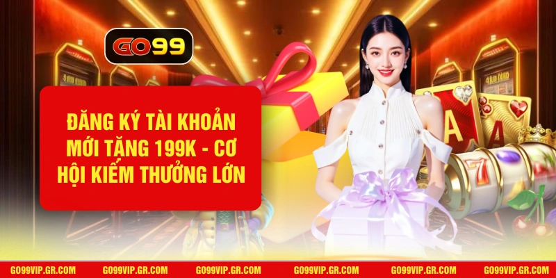 Đăng Ký Tài Khoản Mới Tặng 199K - Cơ Hội Kiếm Thưởng Lớn Đăng Ký Tài Khoản Mới Tặng 199K
