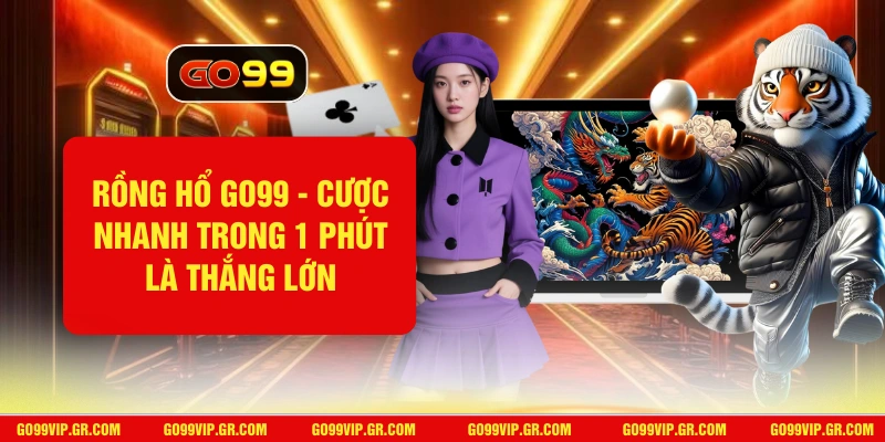 Rồng Hổ GO99 - Cược Nhanh Trong 1 Phút Là Thắng Lớn Rồng Hổ GO99
