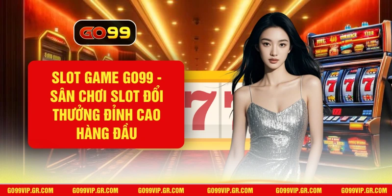 Slot Game GO99 - Sân Chơi Slot Đổi Thưởng Đỉnh Cao Hàng Đầu Slot Game GO99