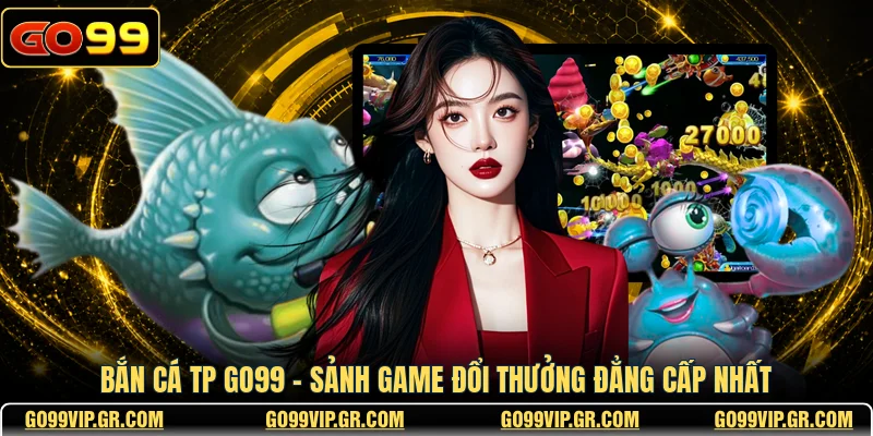 Bắn Cá TP GO99 - Sảnh Game Đổi Thưởng Đẳng Cấp Nhất Bắn Cá TP GO99